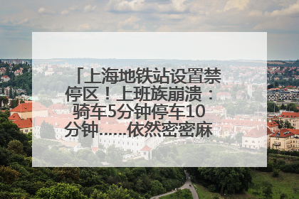 上海地铁站设置禁停区！上班族崩溃：骑车5分钟停车10分钟……依然密密麻麻无从下脚？