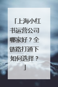 上海小红书运营公司哪家好？全链路打通下如何选择？