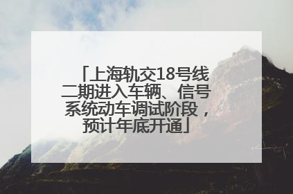 上海轨交18号线二期进入车辆、信号系统动车调试阶段，预计年底开通