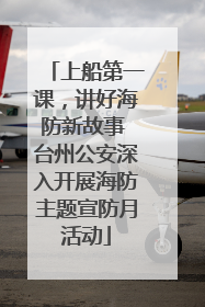 上船第一课，讲好海防新故事 台州公安深入开展海防主题宣防月活动