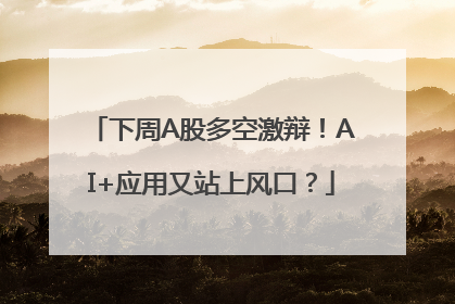 下周A股多空激辩！AI+应用又站上风口？