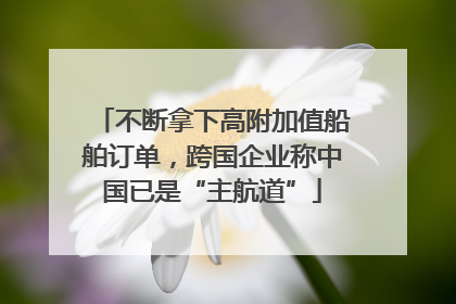 不断拿下高附加值船舶订单，跨国企业称中国已是“主航道”