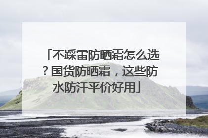 不踩雷防晒霜怎么选？国货防晒霜，这些防水防汗平价好用