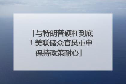 与特朗普硬杠到底！美联储众官员重申保持政策耐心