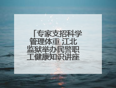 专家支招科学管理体重 江北监狱举办民警职工健康知识讲座“爱警暖警”