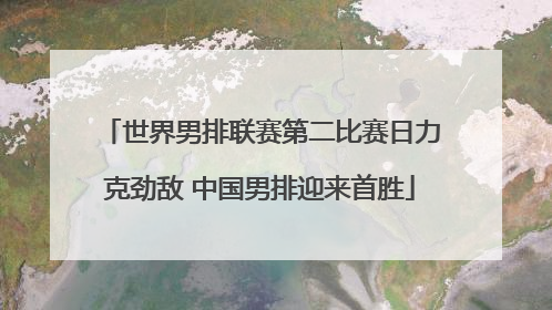 世界男排联赛第二比赛日力克劲敌 中国男排迎来首胜