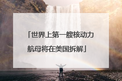 世界上第一艘核动力航母将在美国拆解