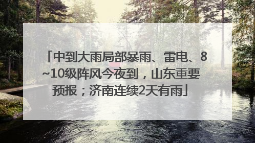 中到大雨局部暴雨、雷电、8~10级阵风今夜到，山东重要预报；济南连续2天有雨
