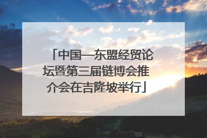 中国—东盟经贸论坛暨第三届链博会推介会在吉隆坡举行