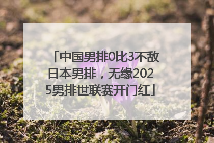 中国男排0比3不敌日本男排，无缘2025男排世联赛开门红