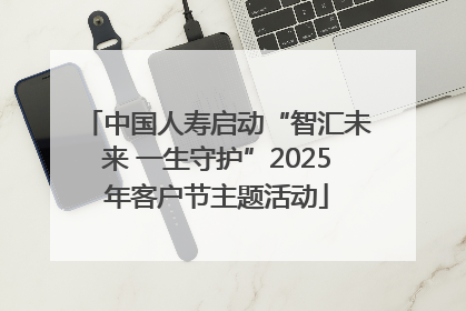 中国人寿启动“智汇未来 一生守护”2025年客户节主题活动