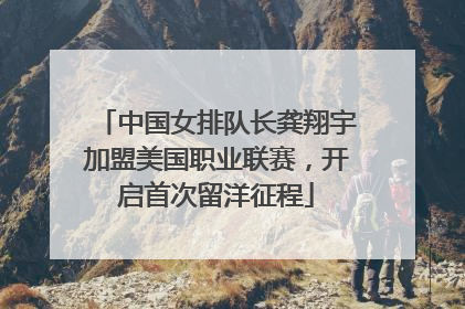 中国女排队长龚翔宇加盟美国职业联赛，开启首次留洋征程
