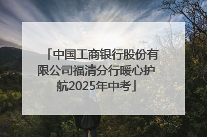 中国工商银行股份有限公司福清分行暖心护航2025年中考