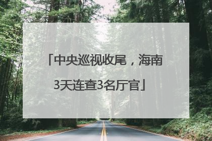 中央巡视收尾，海南3天连查3名厅官