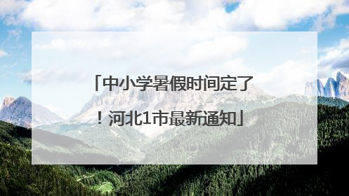 中小学暑假时间定了！河北1市最新通知