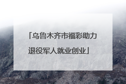 乌鲁木齐市福彩助力退役军人就业创业