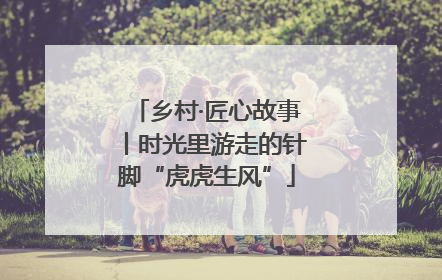 乡村·匠心故事丨时光里游走的针脚“虎虎生风”