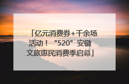 亿元消费券+千余场活动！“520”安徽文旅惠民消费季启幕