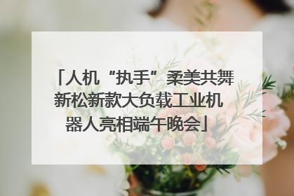 人机“执手”柔美共舞 新松新款大负载工业机器人亮相端午晚会