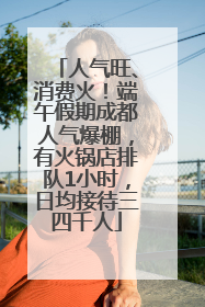 人气旺、消费火！端午假期成都人气爆棚，有火锅店排队1小时，日均接待三四千人