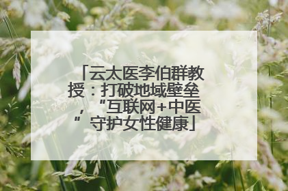 云太医李伯群教授：打破地域壁垒，“互联网+中医”守护女性健康