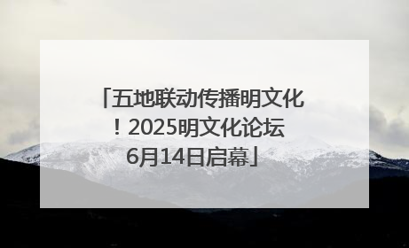 五地联动传播明文化！2025明文化论坛6月14日启幕