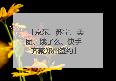 京东、苏宁、美团、饿了么、快手齐聚郑州签约
