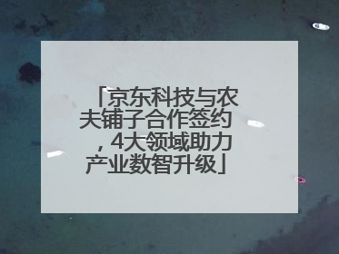京东科技与农夫铺子合作签约，4大领域助力产业数智升级