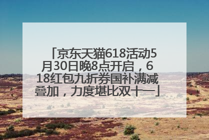 京东天猫618活动5月30日晚8点开启，618红包九折券国补满减叠加，力度堪比双十一