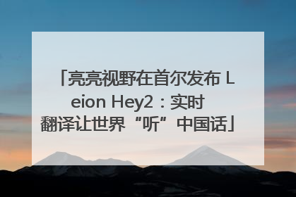 亮亮视野在首尔发布 Leion Hey2：实时翻译让世界“听”中国话