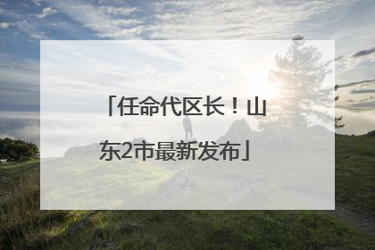任命代区长！山东2市最新发布