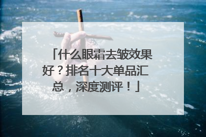 什么眼霜去皱效果好？排名十大单品汇总，深度测评！