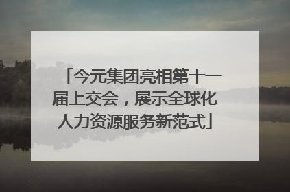 今元集团亮相第十一届上交会，展示全球化人力资源服务新范式