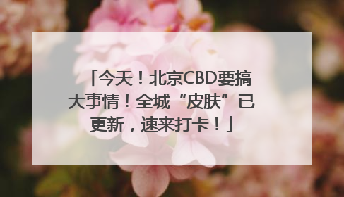 今天！北京CBD要搞大事情！全城“皮肤”已更新，速来打卡！