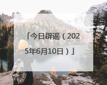 今日辟谣（2025年6月10日）