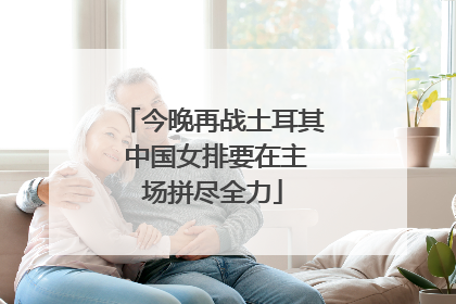 今晚再战土耳其 中国女排要在主场拼尽全力