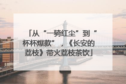 从“一骑红尘”到“杯杯爆款”，《长安的荔枝》带火荔枝茶饮