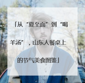 从“夏至面”到“喝羊汤”，山东人餐桌上的节气美食图鉴