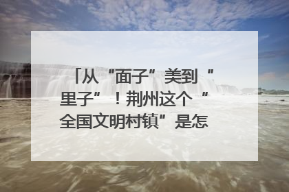从“面子”美到“里子”！荆州这个“全国文明村镇”是怎样炼成的？