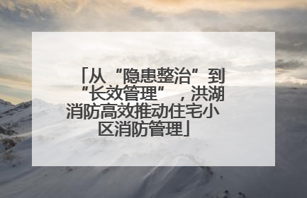 从“隐患整治”到“长效管理”，洪湖消防高效推动住宅小区消防管理