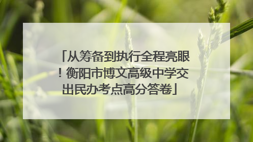 从筹备到执行全程亮眼！衡阳市博文高级中学交出民办考点高分答卷