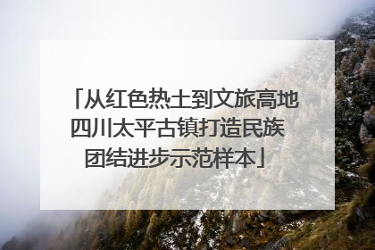 从红色热土到文旅高地 四川太平古镇打造民族团结进步示范样本