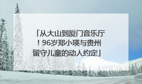 从大山到厦门音乐厅！96岁郑小瑛与贵州留守儿童的动人约定
