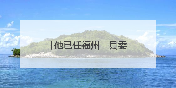 他已任福州一县委常委、政法委书记