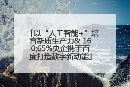 以“人工智能+”培育新质生产力& 160;65%央企携手百度打造数字新动能