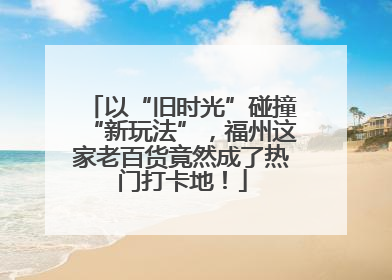 以“旧时光”碰撞“新玩法”，福州这家老百货竟然成了热门打卡地！