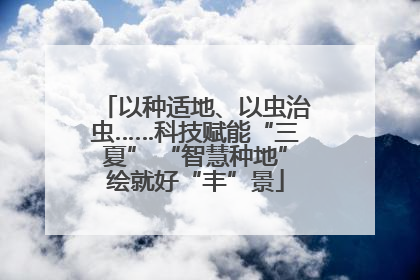 以种适地、以虫治虫……科技赋能“三夏” “智慧种地”绘就好“丰”景