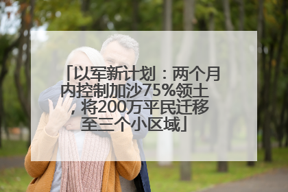 以军新计划：两个月内控制加沙75%领土，将200万平民迁移至三个小区域