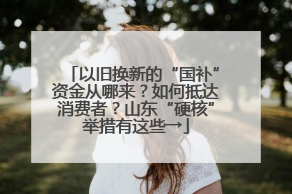 以旧换新的“国补”资金从哪来？如何抵达消费者？山东“硬核”举措有这些→
