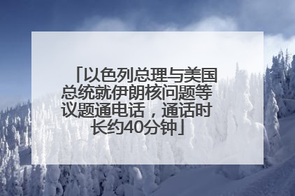 以色列总理与美国总统就伊朗核问题等议题通电话，通话时长约40分钟